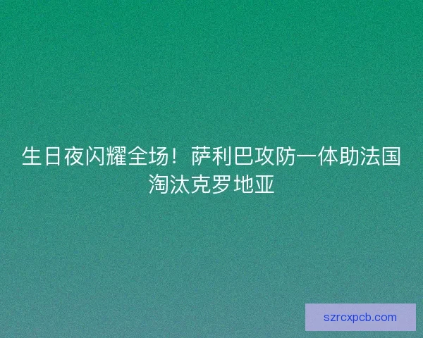 生日夜闪耀全场！萨利巴攻防一体助法国淘汰克罗地亚