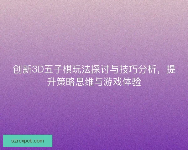 创新3D五子棋玩法探讨与技巧分析，提升策略思维与游戏体验