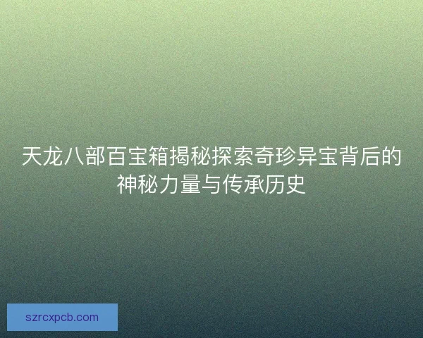 天龙八部百宝箱揭秘探索奇珍异宝背后的神秘力量与传承历史