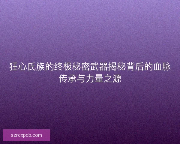 狂心氏族的终极秘密武器揭秘背后的血脉传承与力量之源