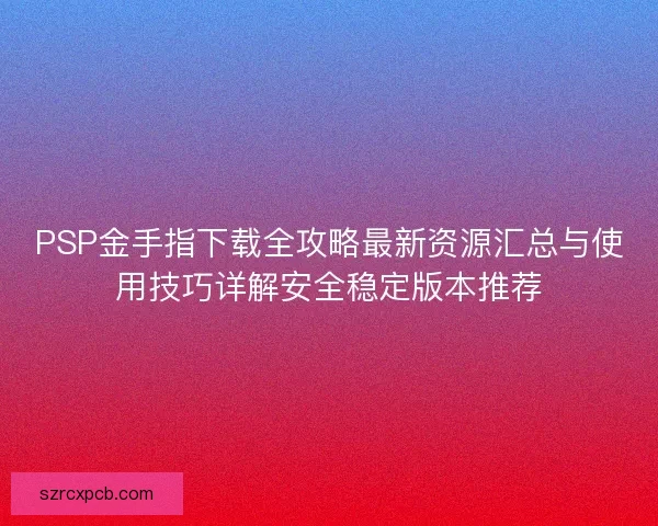 PSP金手指下载全攻略最新资源汇总与使用技巧详解安全稳定版本推荐