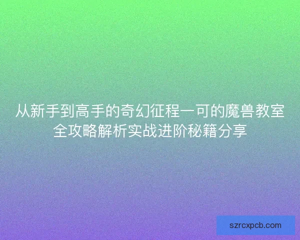 从新手到高手的奇幻征程一可的魔兽教室全攻略解析实战进阶秘籍分享
