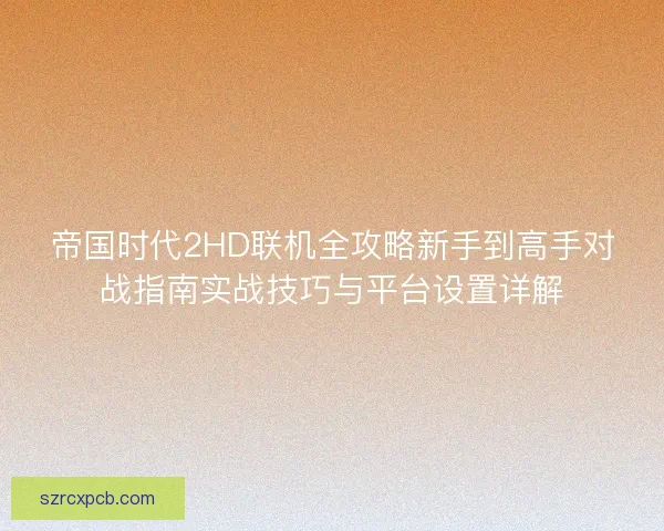 帝国时代2HD联机全攻略新手到高手对战指南实战技巧与平台设置详解