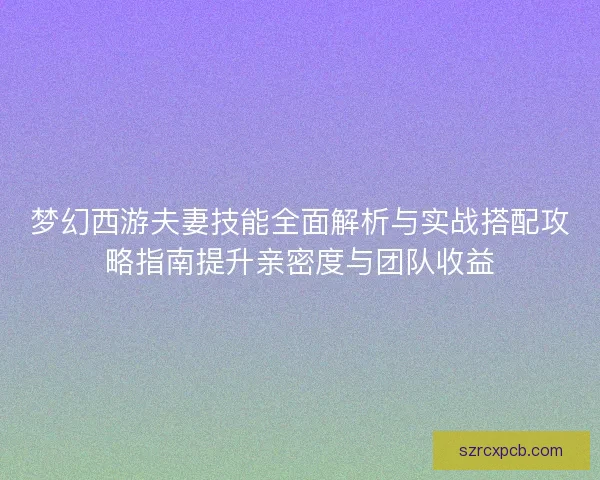 梦幻西游夫妻技能全面解析与实战搭配攻略指南提升亲密度与团队收益