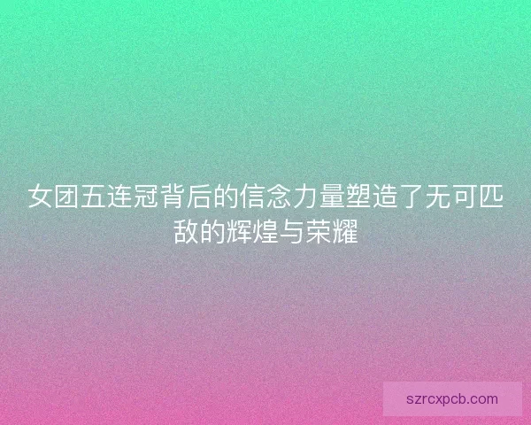 女团五连冠背后的信念力量塑造了无可匹敌的辉煌与荣耀
