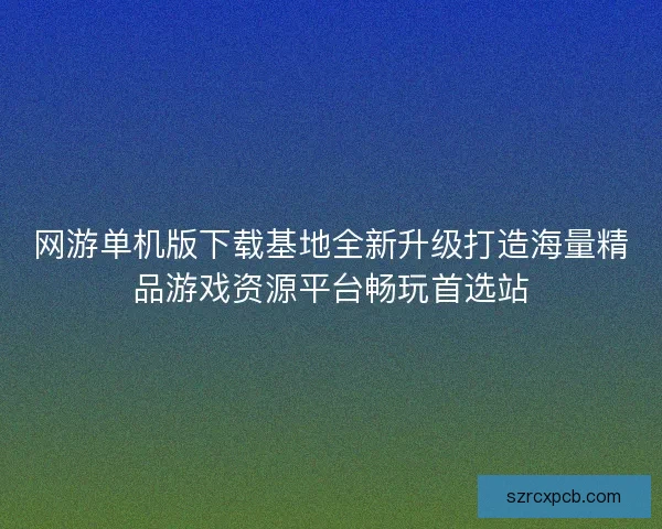 网游单机版下载基地全新升级打造海量精品游戏资源平台畅玩首选站