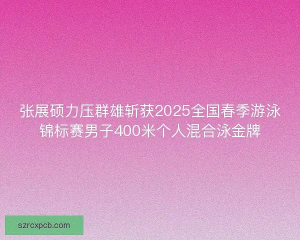 张展硕力压群雄斩获2025全国春季游泳锦标赛男子400米个人混合泳金牌