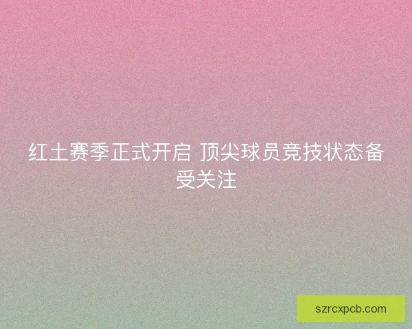 红土赛季正式开启 顶尖球员竞技状态备受关注