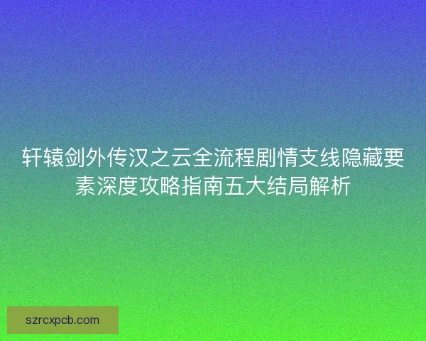 轩辕剑外传汉之云全流程剧情支线隐藏要素深度攻略指南五大结局解析
