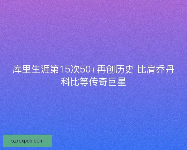 库里生涯第15次50+再创历史 比肩乔丹科比等传奇巨星