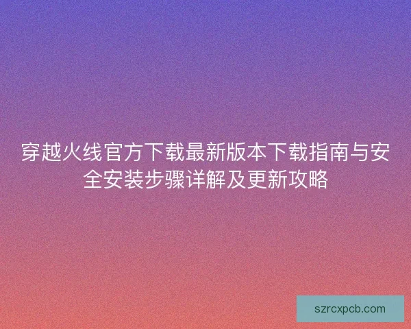 穿越火线官方下载最新版本下载指南与安全安装步骤详解及更新攻略