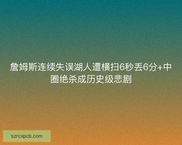 詹姆斯连续失误湖人遭横扫6秒丢6分+中圈绝杀成历史级悲剧