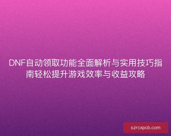 DNF自动领取功能全面解析与实用技巧指南轻松提升游戏效率与收益攻略
