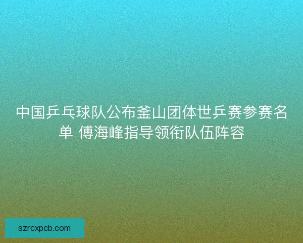 中国乒乓球队公布釜山团体世乒赛参赛名单 傅海峰指导领衔队伍阵容