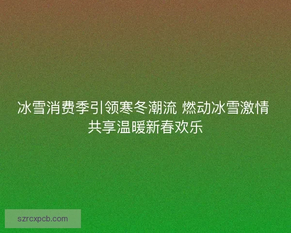 冰雪消费季引领寒冬潮流 燃动冰雪激情 共享温暖新春欢乐