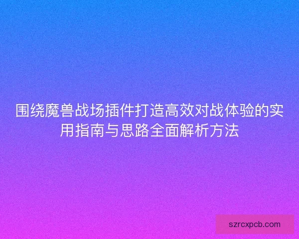 围绕魔兽战场插件打造高效对战体验的实用指南与思路全面解析方法