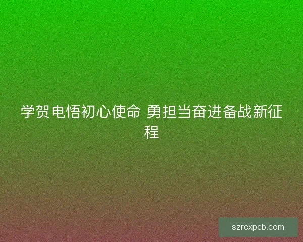 学贺电悟初心使命 勇担当奋进备战新征程