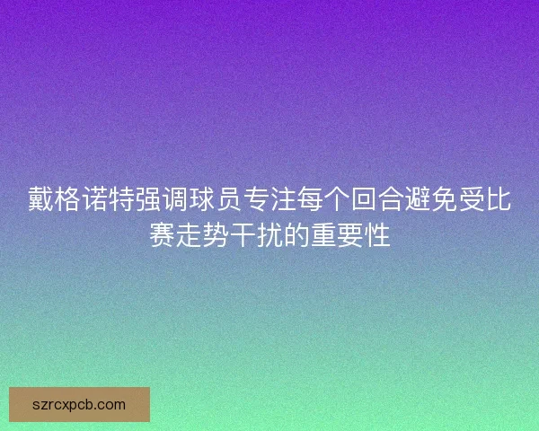 戴格诺特强调球员专注每个回合避免受比赛走势干扰的重要性