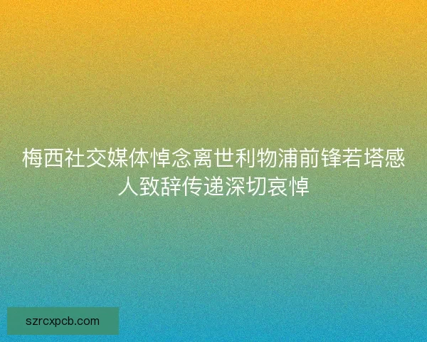 梅西社交媒体悼念离世利物浦前锋若塔感人致辞传递深切哀悼