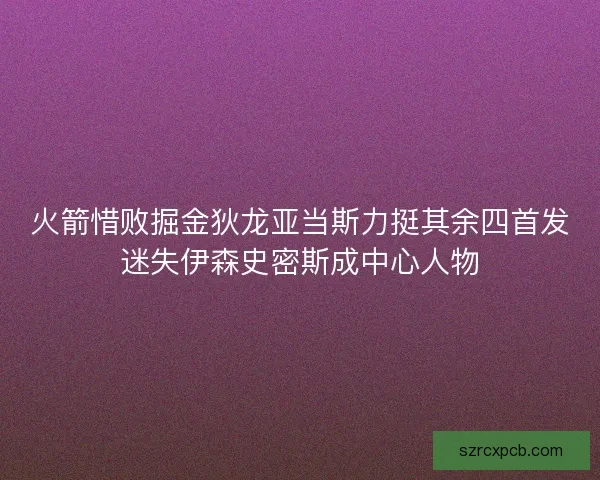 火箭惜败掘金狄龙亚当斯力挺其余四首发迷失伊森史密斯成中心人物