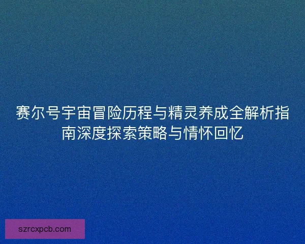 赛尔号宇宙冒险历程与精灵养成全解析指南深度探索策略与情怀回忆