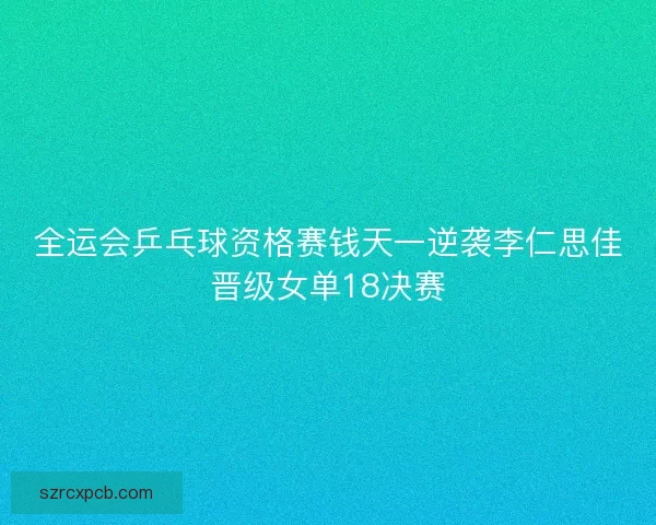 全运会乒乓球资格赛钱天一逆袭李仁思佳晋级女单18决赛