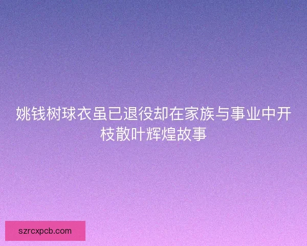 姚钱树球衣虽已退役却在家族与事业中开枝散叶辉煌故事