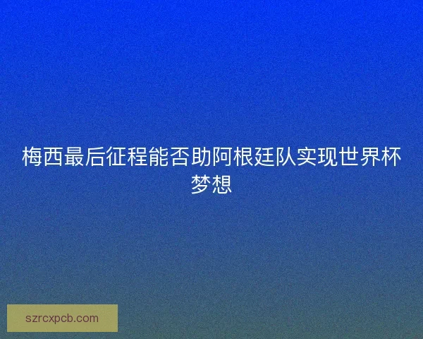 梅西最后征程能否助阿根廷队实现世界杯梦想