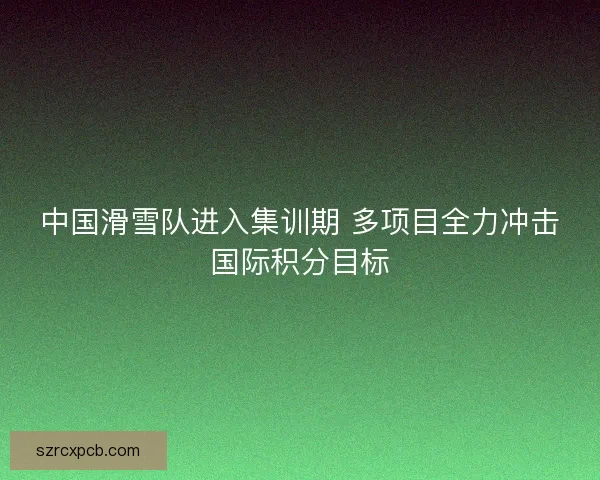 中国滑雪队进入集训期 多项目全力冲击国际积分目标