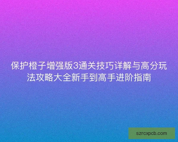 保护橙子增强版3通关技巧详解与高分玩法攻略大全新手到高手进阶指南