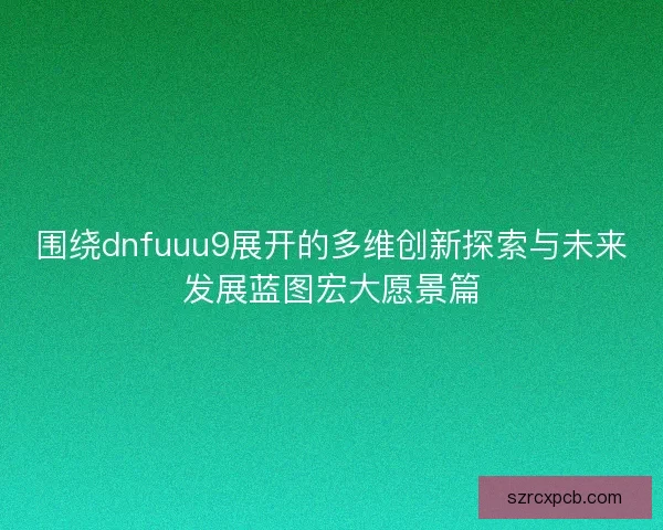 围绕dnfuuu9展开的多维创新探索与未来发展蓝图宏大愿景篇