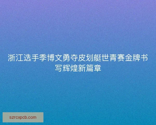 浙江选手季博文勇夺皮划艇世青赛金牌书写辉煌新篇章