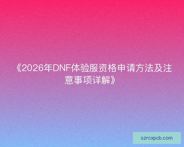 《2026年DNF体验服资格申请方法及注意事项详解》