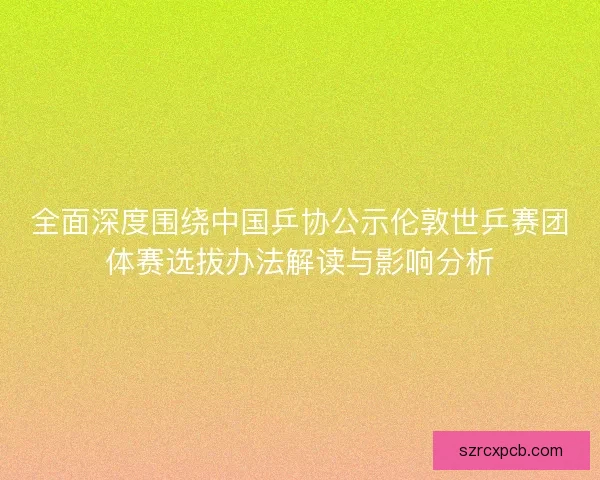 全面深度围绕中国乒协公示伦敦世乒赛团体赛选拔办法解读与影响分析