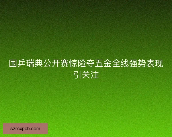 国乒瑞典公开赛惊险夺五金全线强势表现引关注