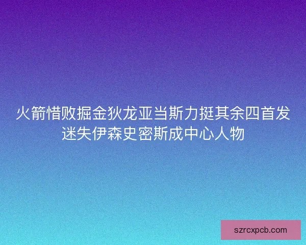 火箭惜败掘金狄龙亚当斯力挺其余四首发迷失伊森史密斯成中心人物