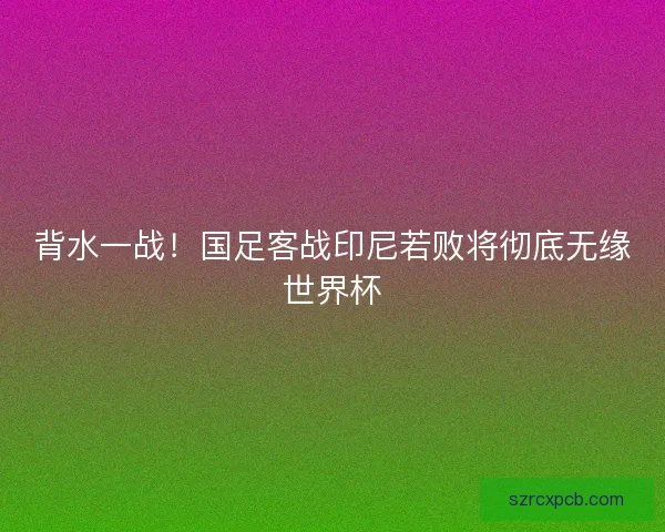 背水一战！国足客战印尼若败将彻底无缘世界杯