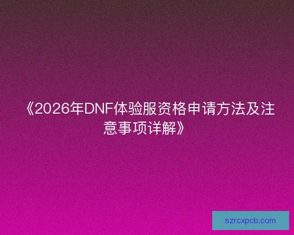 《2026年DNF体验服资格申请方法及注意事项详解》