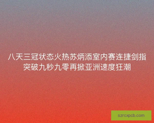 八天三冠状态火热苏炳添室内赛连捷剑指突破九秒九零再掀亚洲速度狂潮