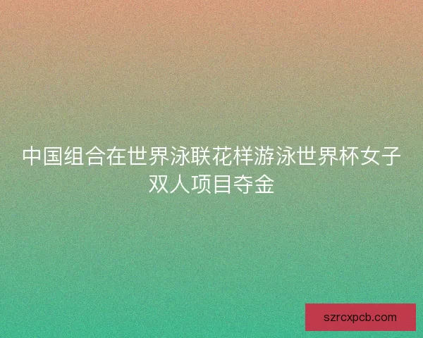 中国组合在世界泳联花样游泳世界杯女子双人项目夺金