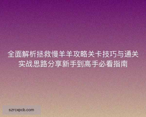 全面解析拯救慢羊羊攻略关卡技巧与通关实战思路分享新手到高手必看指南