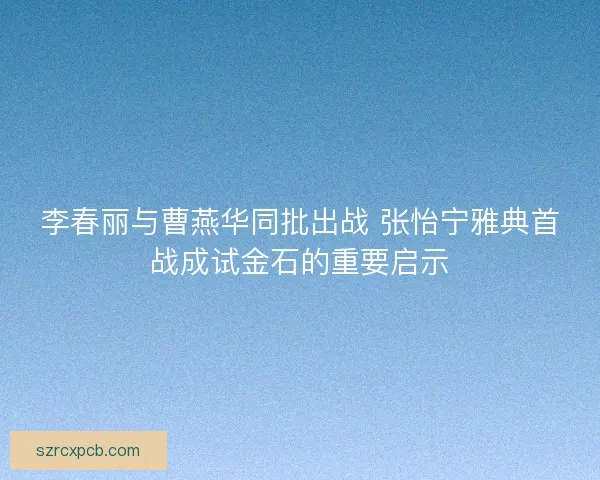 李春丽与曹燕华同批出战 张怡宁雅典首战成试金石的重要启示
