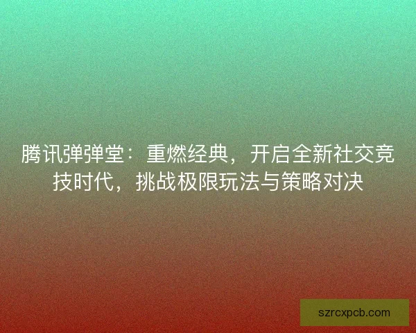 腾讯弹弹堂：重燃经典，开启全新社交竞技时代，挑战极限玩法与策略对决