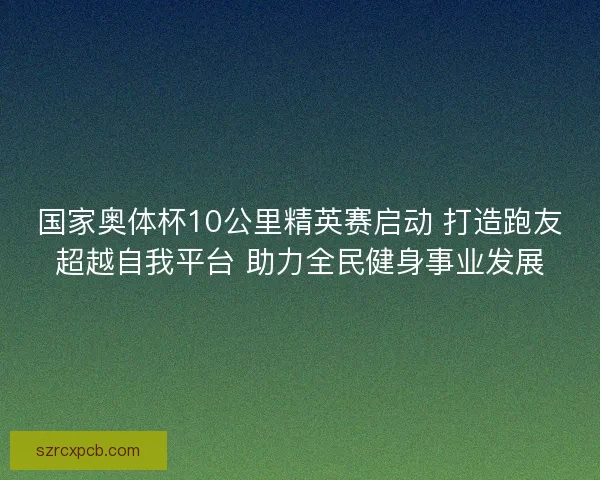 国家奥体杯10公里精英赛启动 打造跑友超越自我平台 助力全民健身事业发展 国家奥体杯10公里精英赛启动 打造跑友超越自我平台 助力全民健身事业发展