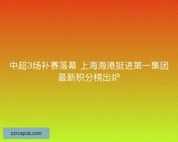 中超3场补赛落幕 上海海港挺进第一集团最新积分榜出炉
