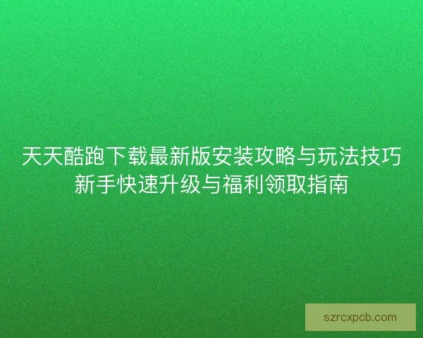 天天酷跑下载最新版安装攻略与玩法技巧新手快速升级与福利领取指南