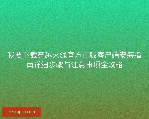 我要下载穿越火线官方正版客户端安装指南详细步骤与注意事项全攻略