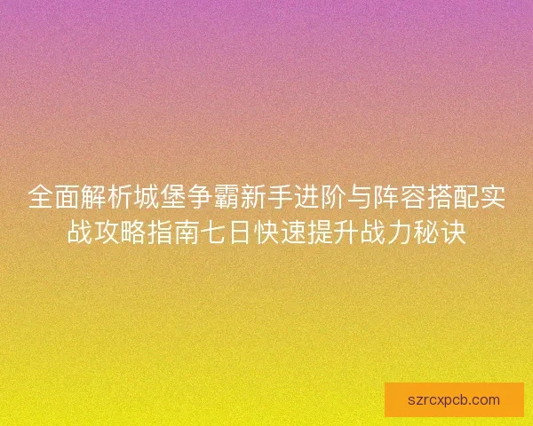 全面解析城堡争霸新手进阶与阵容搭配实战攻略指南七日快速提升战力秘诀