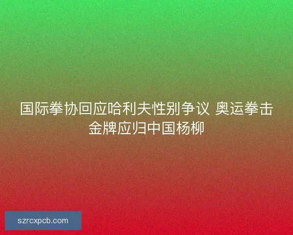 国际拳协回应哈利夫性别争议 奥运拳击金牌应归中国杨柳