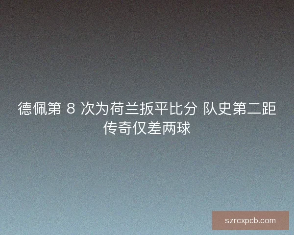德佩第 8 次为荷兰扳平比分 队史第二距传奇仅差两球